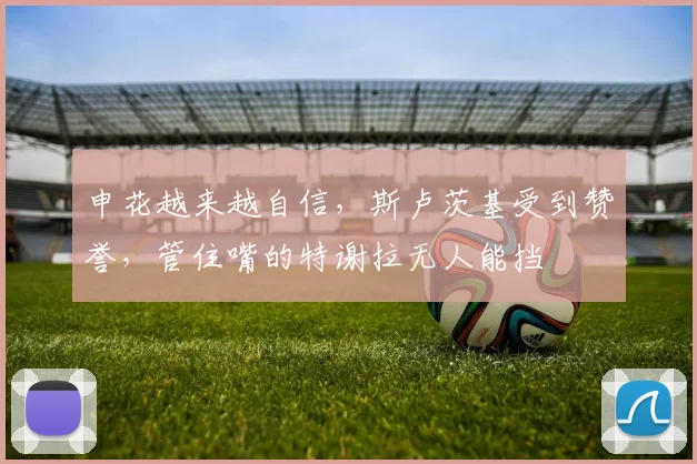 申花越来越自信，斯卢茨基受到赞誉，管住嘴的特谢拉无人能挡