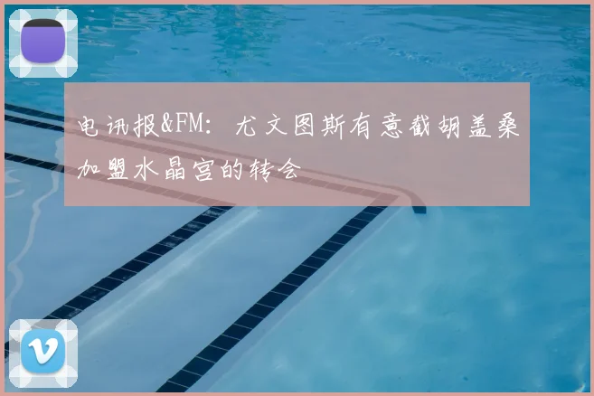 电讯报&FM：尤文图斯有意截胡盖桑加盟水晶宫的转会