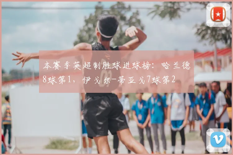 本赛季英超制胜球进球榜：哈兰德8球第1，伊戈尔-蒂亚戈7球第2